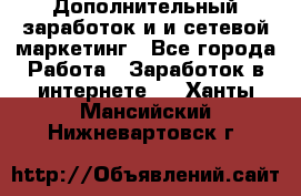 Дополнительный заработок и и сетевой маркетинг - Все города Работа » Заработок в интернете   . Ханты-Мансийский,Нижневартовск г.